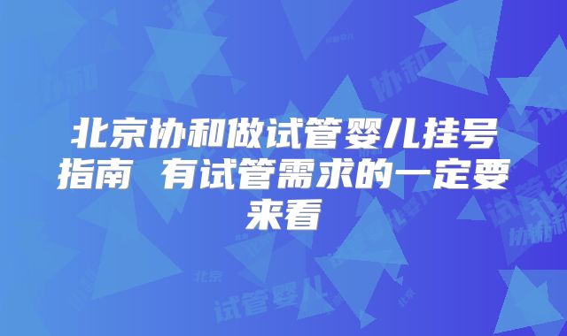 北京协和做试管婴儿挂号指南 有试管需求的一定要来看