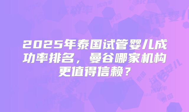2025年泰国试管婴儿成功率排名,曼谷哪家机构更值得信赖?
