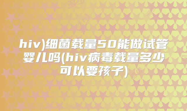 hiv)细菌载量50能做试管婴儿吗(hiv病毒载量多少可以要孩子)