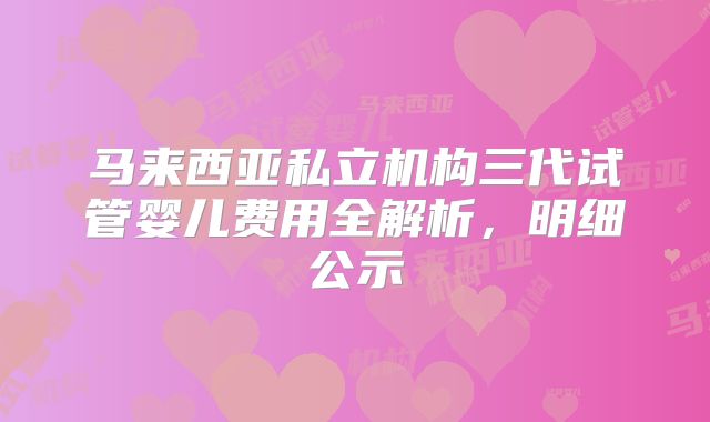 马来西亚私立机构三代试管婴儿费用全解析,明细公示