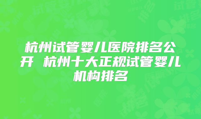 杭州试管婴儿医院排名公开 杭州十大正规试管婴儿机构排名