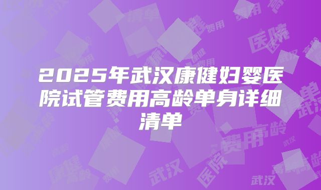 2025年武汉康健妇婴医院试管费用高龄单身详细清单