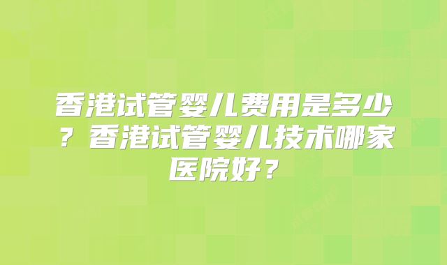 香港试管婴儿费用是多少?香港试管婴儿技术哪家医院好?