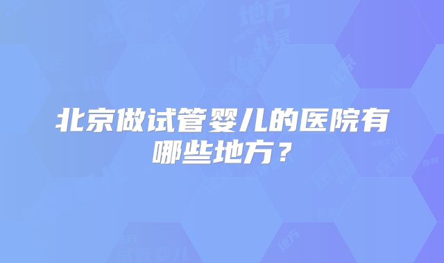 北京做试管婴儿的医院有哪些地方?