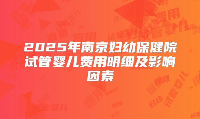 2025年南京妇幼保健院试管婴儿费用明细及影响因素