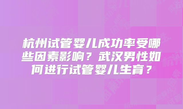 杭州试管婴儿成功率受哪些因素影响?武汉男性如何进行试管婴儿生育?