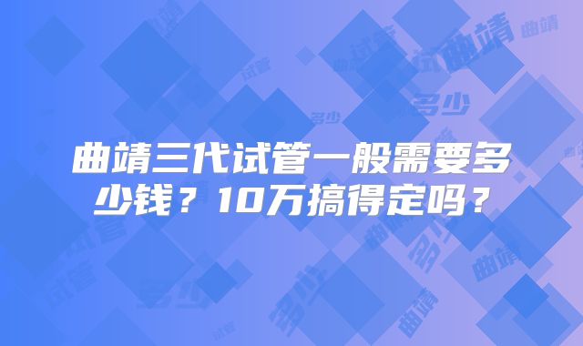 曲靖三代试管一般需要多少钱？10万搞得定吗？
