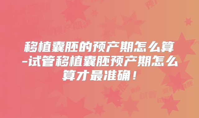 移植囊胚的预产期怎么算-试管移植囊胚预产期怎么算才最准确！