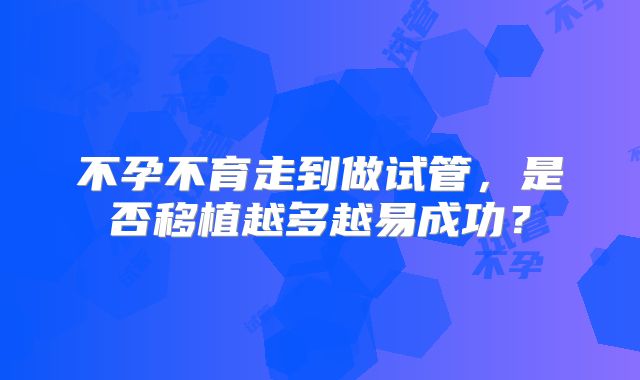 不孕不育走到做试管,是否移植越多越易成功?