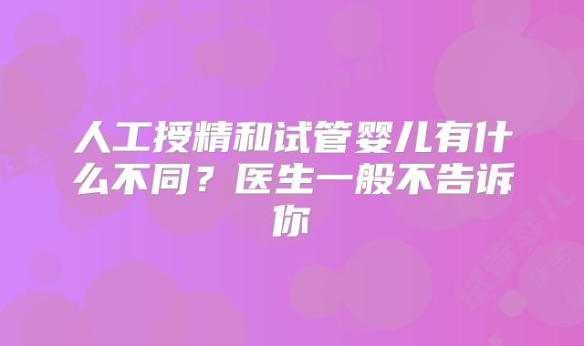 人工授精和试管婴儿有什么不同?医生一般不告诉你