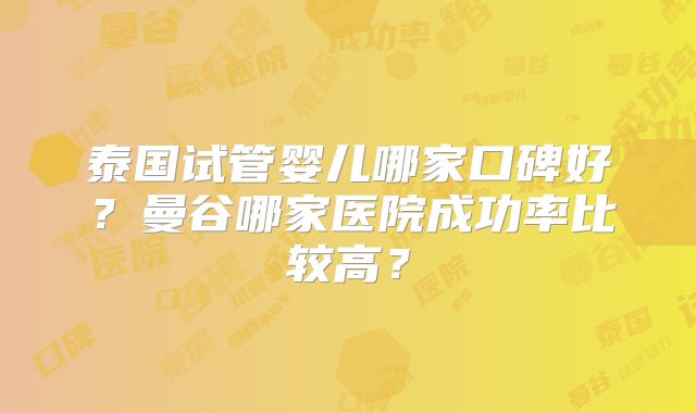 泰国试管婴儿哪家口碑好？曼谷哪家医院成功率比较高？