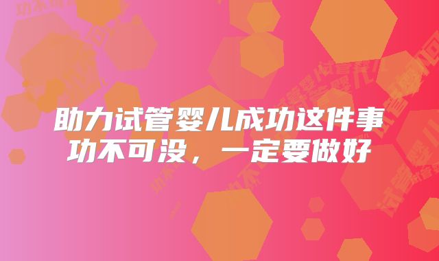 助力试管婴儿成功这件事功不可没，一定要做好