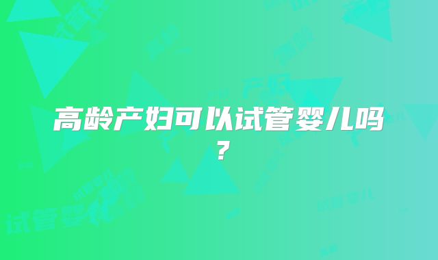 高龄产妇可以试管婴儿吗?