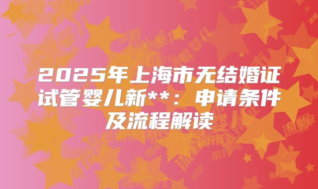 2025年上海市无结婚证试管婴儿新**:申请条件及流程解读