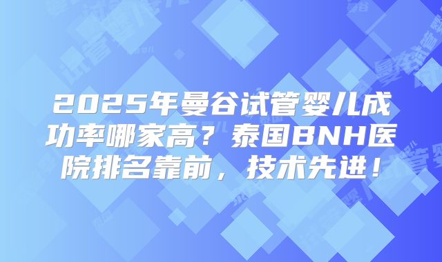 2025年曼谷试管婴儿成功率哪家高?泰国BNH医院排名靠前,技术先进!