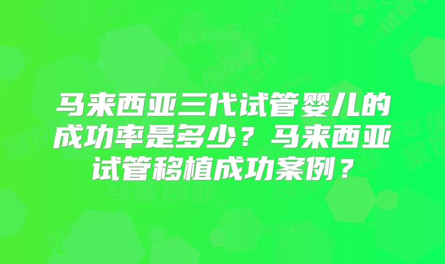 马来西亚三代试管婴儿的成功率是多少？马来西亚试管移植成功案例？