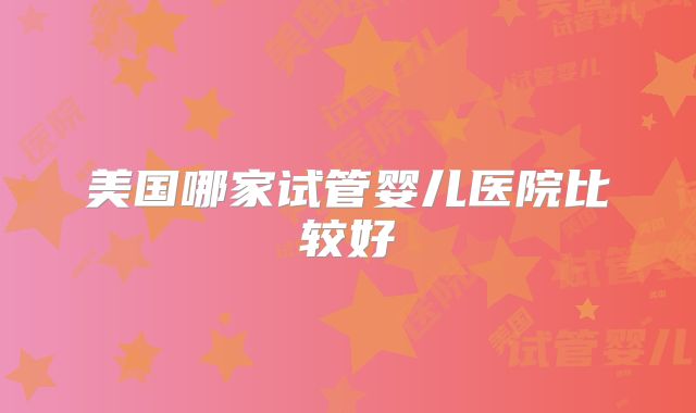 美国哪家试管婴儿医院比较好