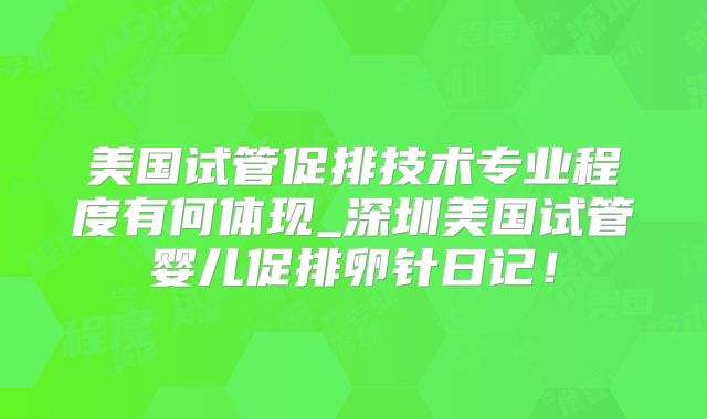 美国试管促排技术专业程度有何体现_深圳美国试管婴儿促排卵针日记!
