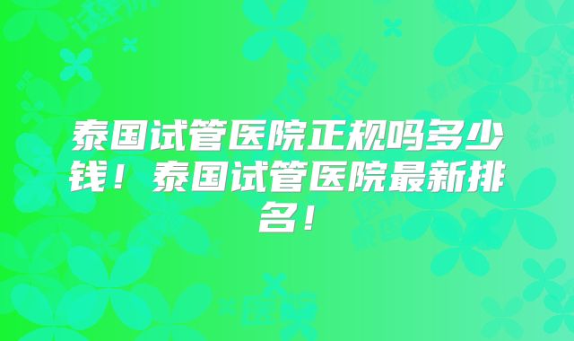 泰国试管医院正规吗多少钱!泰国试管医院最新排名!