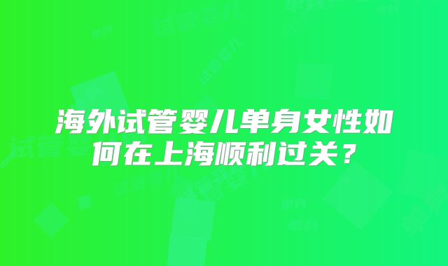 海外试管婴儿单身女性如何在上海顺利过关？
