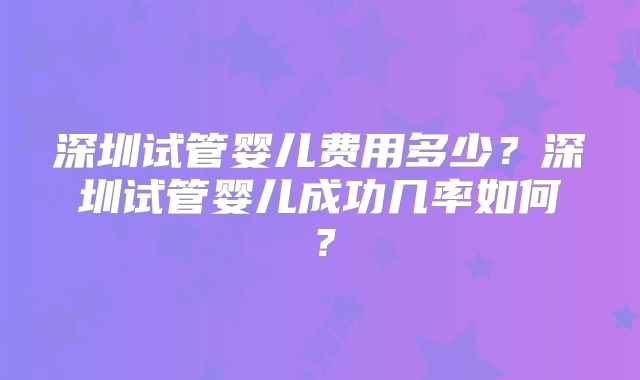 深圳试管婴儿费用多少?深圳试管婴儿成功几率如何?