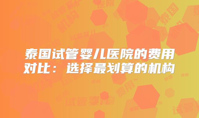 泰国试管婴儿医院的费用对比：选择最划算的机构