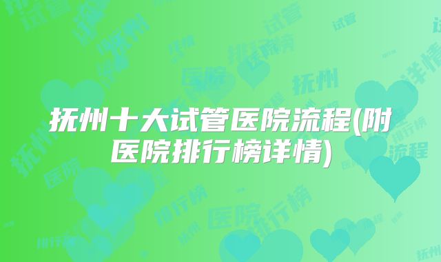 抚州十大试管医院流程(附医院排行榜详情)