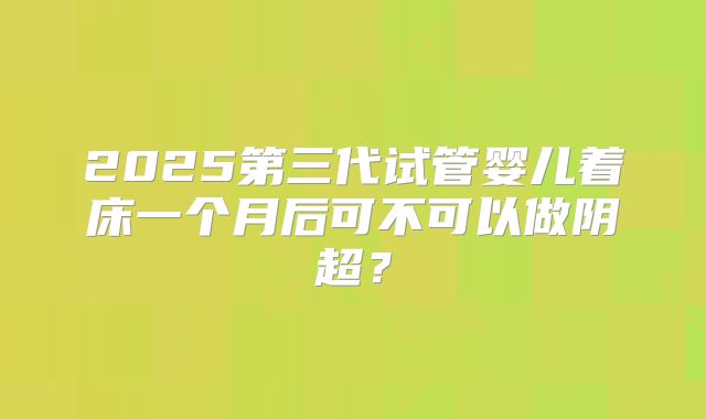 2025第三代试管婴儿着床一个月后可不可以做阴超?