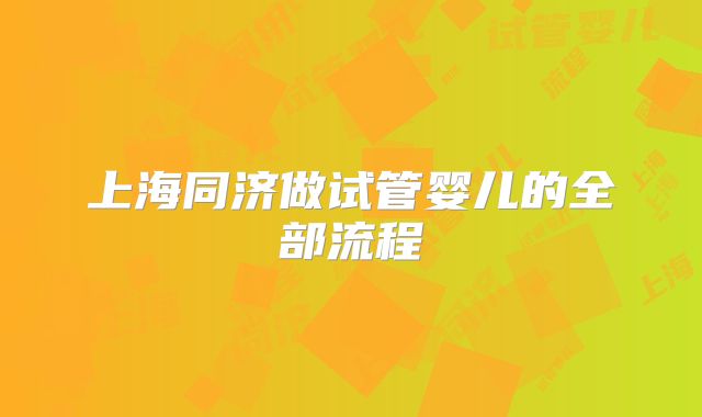 上海同济做试管婴儿的全部流程