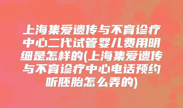 上海集爱遗传与不育诊疗中心二代试管婴儿费用明细是怎样的(上海集爱遗传与不育诊疗中心电话预约听胚胎怎么弄的)