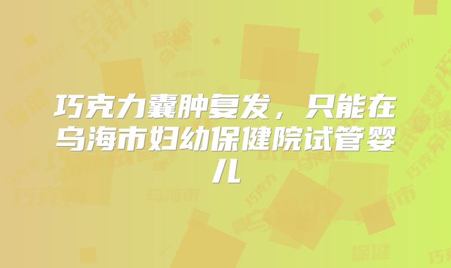 巧克力囊肿复发,只能在乌海市妇幼保健院试管婴儿