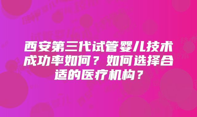 西安第三代试管婴儿技术成功率如何?如何选择合适的医疗机构?