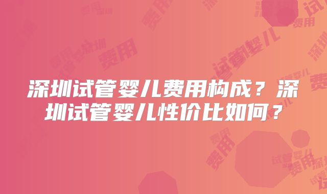 深圳试管婴儿费用构成?深圳试管婴儿性价比如何?