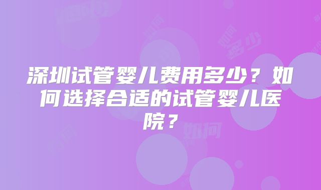 深圳试管婴儿费用多少?如何选择合适的试管婴儿医院?