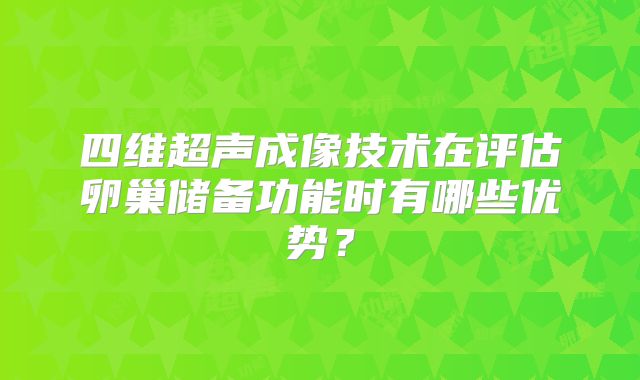 四维超声成像技术在评估卵巢储备功能时有哪些优势？
