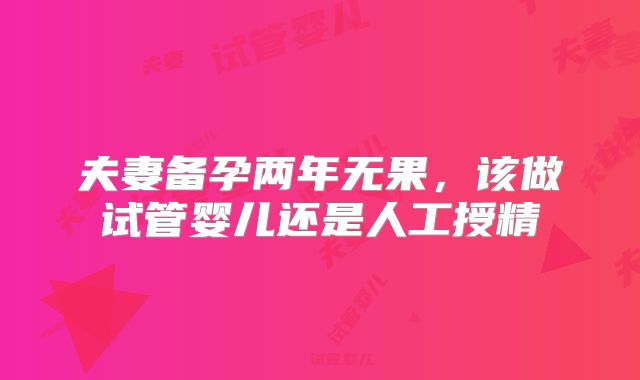 夫妻备孕两年无果，该做试管婴儿还是人工授精