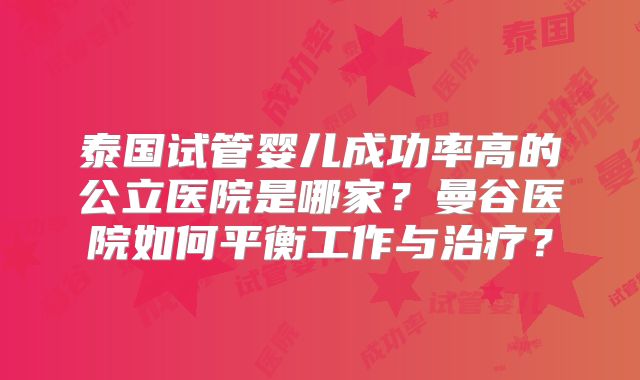 泰国试管婴儿成功率高的公立医院是哪家？曼谷医院如何平衡工作与治疗？