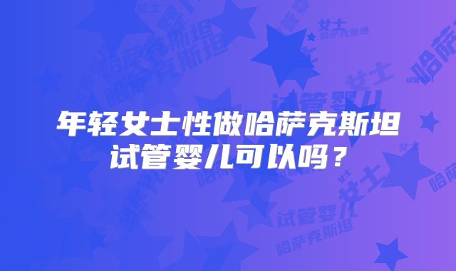 年轻女士性做哈萨克斯坦试管婴儿可以吗？