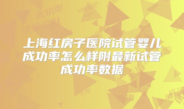 上海红房子医院试管婴儿成功率怎么样附最新试管成功率数据