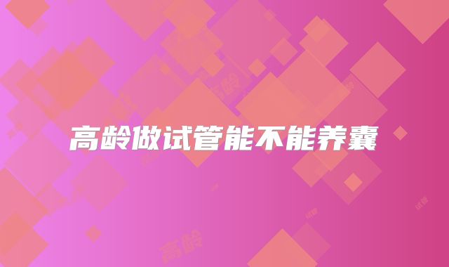 高龄做试管能不能养囊