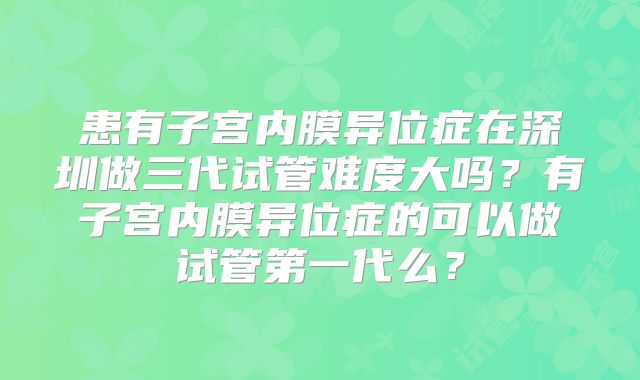 患有子宫内膜异位症在深圳做三代试管难度大吗？有子宫内膜异位症的可以做试管第一代么？