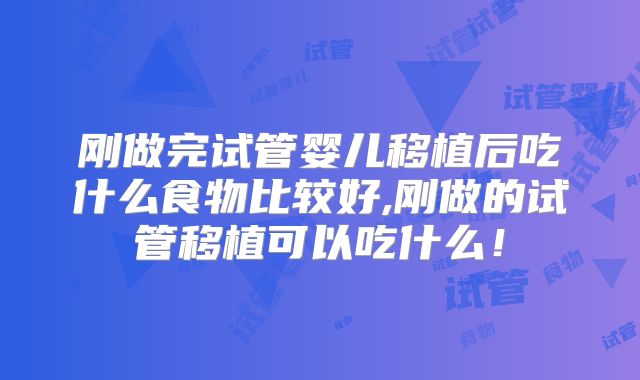 刚做完试管婴儿移植后吃什么食物比较好,刚做的试管移植可以吃什么！