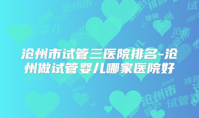 沧州市试管三医院排名-沧州做试管婴儿哪家医院好