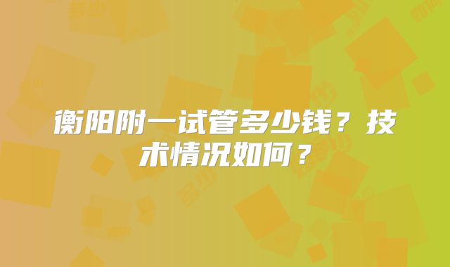 衡阳附一试管多少钱?技术情况如何?