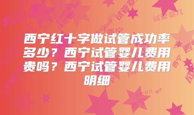 西宁红十字做试管成功率多少?西宁试管婴儿费用贵吗?西宁试管婴儿费用明细