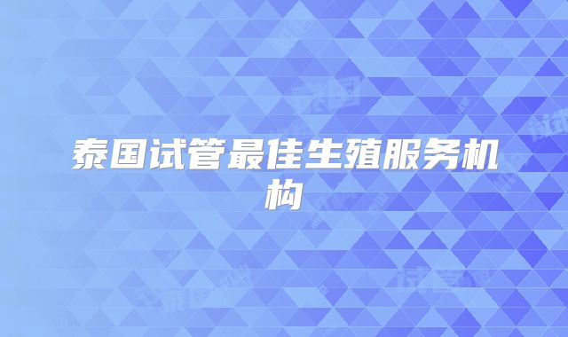 泰国试管最佳生殖服务机构