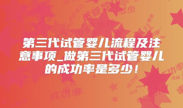 第三代试管婴儿流程及注意事项_做第三代试管婴儿的成功率是多少！