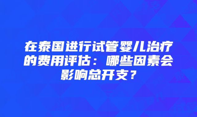 在泰国进行试管婴儿治疗的费用评估:哪些因素会影响总开支?