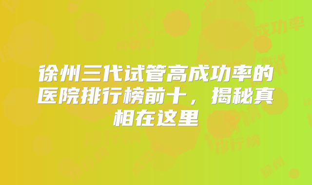 徐州三代试管高成功率的医院排行榜前十，揭秘真相在这里