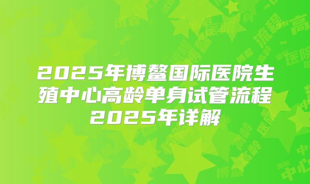 2025年博鳌国际医院生殖中心高龄单身试管流程2025年详解